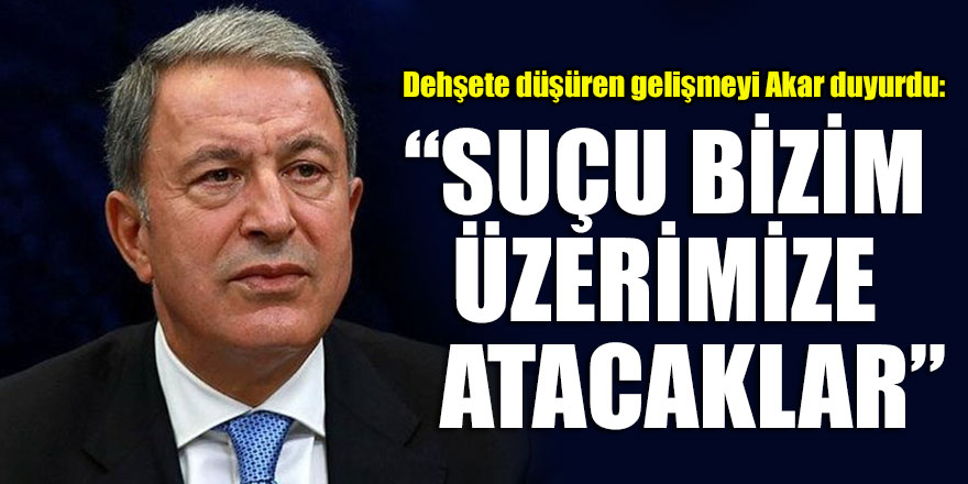 Dehşete düşüren gelişmeyi Akar duyurdu: “Suçu bizim üzerimize atacaklar”