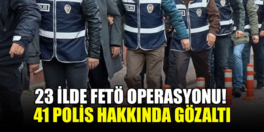 İstanbul merkezli 23 ilde operasyon!41 polis hakkında gözaltı