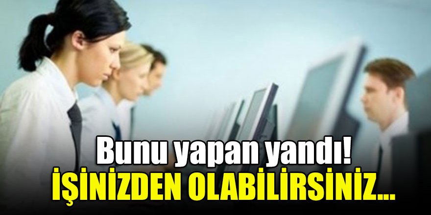 Bunu yapan yandı! İşinizden olabilirsiniz...