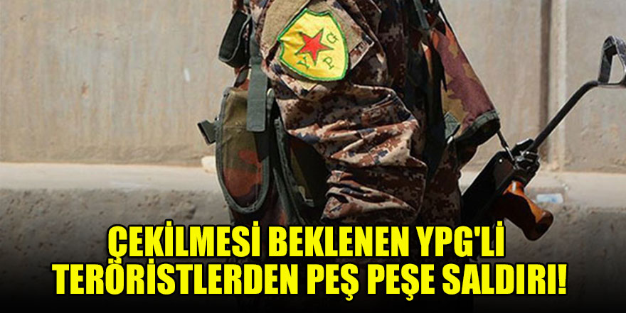 Çekilmesi beklenen YPG'li teröristlerden peş peşe saldırı