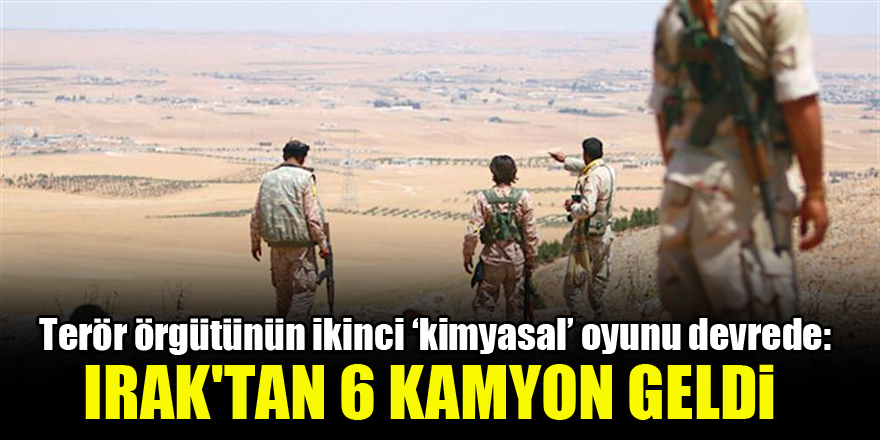 Terör örgütünün ikinci ‘kimyasal’ oyunu devrede: Irak'tan 6 kamyon geldi