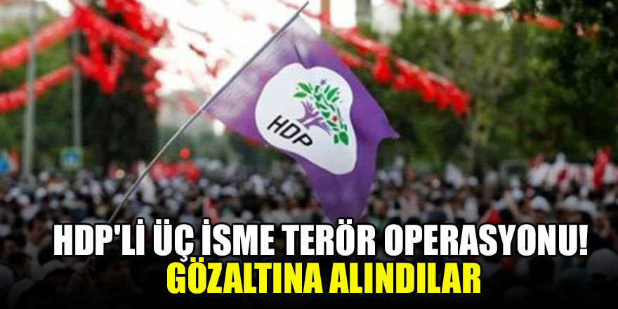 HDP'li üç isme terör operasyonu! Gözaltına alındılar
