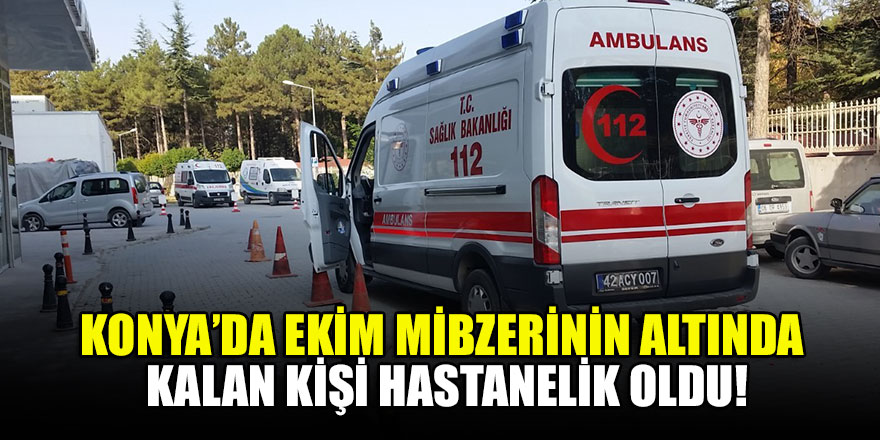 Konya'da ekim mibzerinin altında kalan kişi hastanelik oldu!