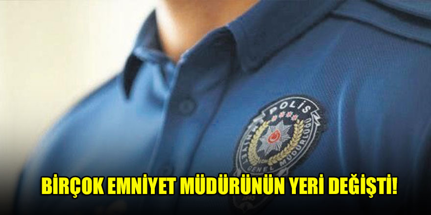 Birçok emniyet müdürünün yeri değişti!