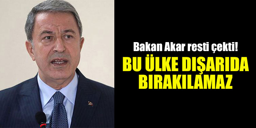 Bakan Akar resti çekti! Bu ülke dışarıda bırakılamaz