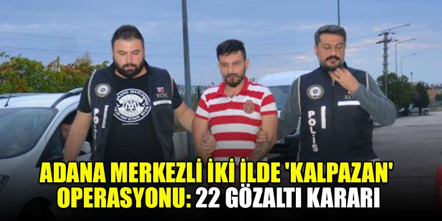 Adana merkezli iki ilde 'kalpazan' operasyonu: 22 gözaltı kararı