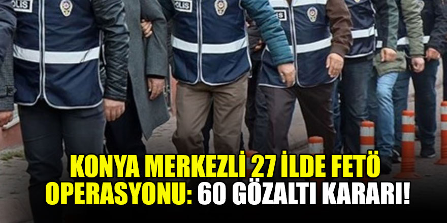 Konya merkezli 27 ilde FETÖ operasyonu: 60 gözaltı kararı