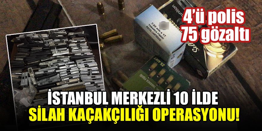 İstanbul merkezli 10 ilde silah kaçakçılığı operasyonu: 4’ü polis 75 gözaltı