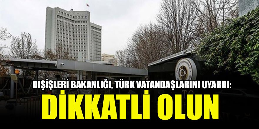 Dışişleri Bakanlığı, Türk vatandaşlarını uyardı: Dikkatli olun