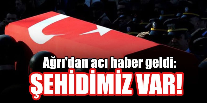 Ağrı'dan acı haber geldi: Şehidimiz var!