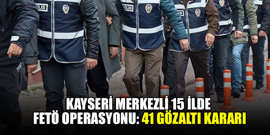 Kayseri merkezli 15 ilde FETÖ operasyonu: 41 gözaltı kararı