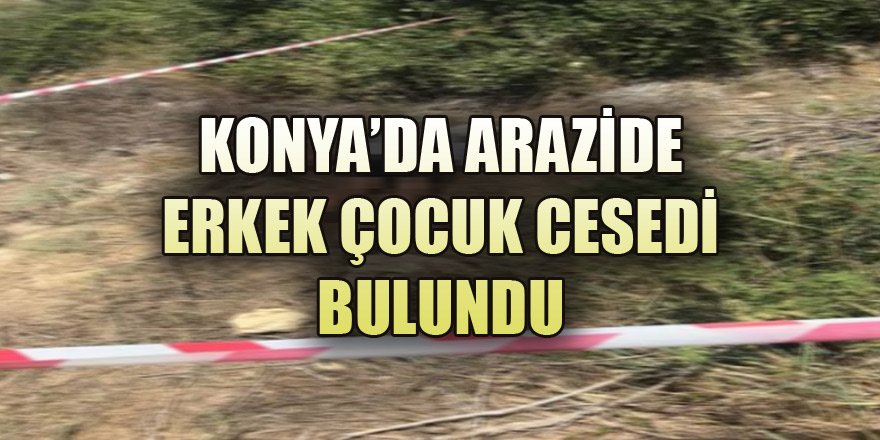 Konya’da arazide erkek çocuk cesedi bulundu