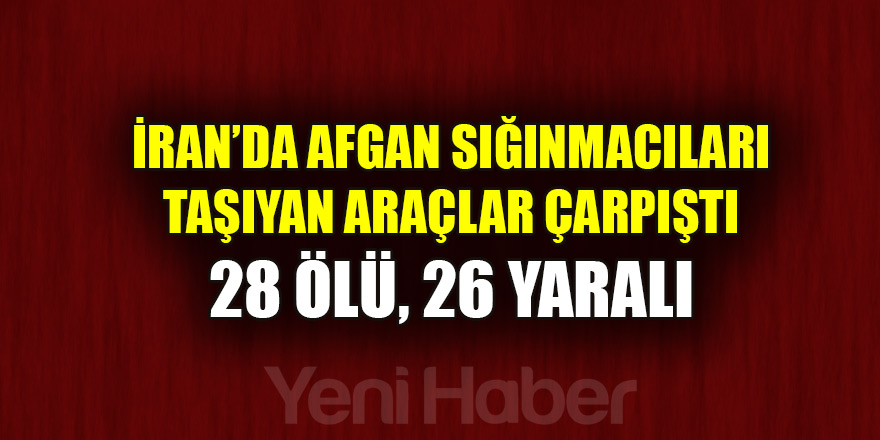 İran’da Afgan sığınmacıları taşıyan araçlar çarpıştı: 28 ölü, 26 yaralı