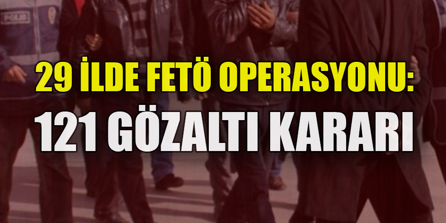 29 ilde FETÖ operasyonu: 121 gözaltı kararı