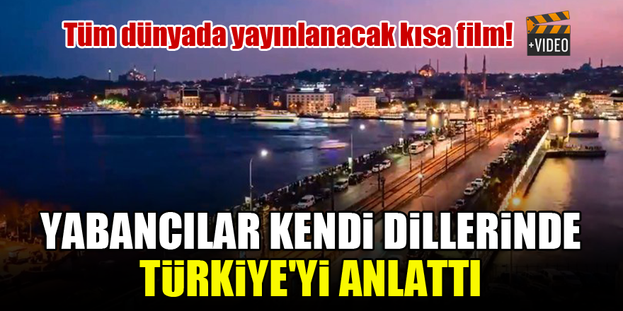 Yabancılar kendi dillerinde Türkiye'yi anlattı...İşte tüm dünyada yayınlanacak kısa film!