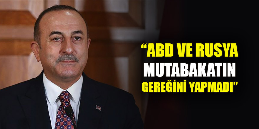Çavuşoğlu: ABD ve Rusya mutabakatın gereğini yapmadı