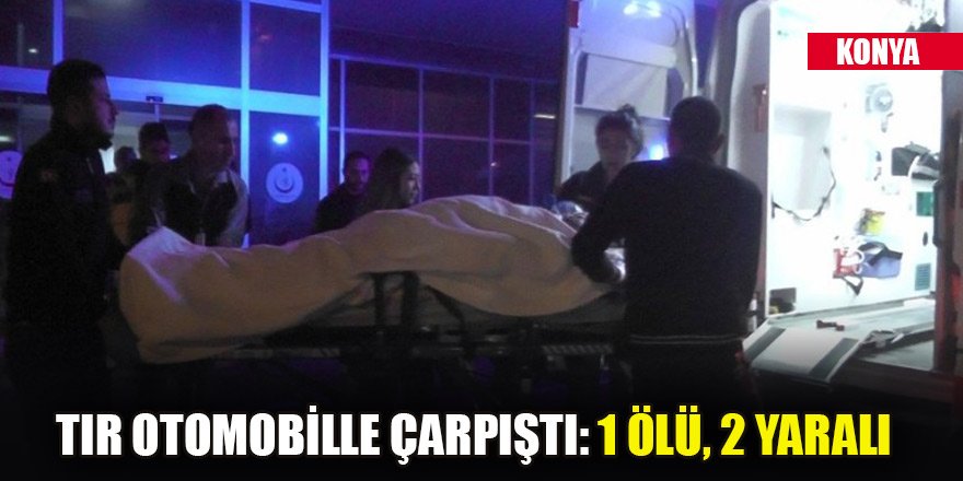 Konya'da tır otomobille çarpıştı: 1 ölü, 2 yaralı