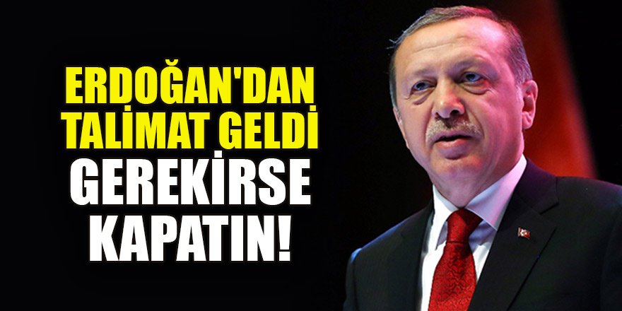 Cumhurbaşkanı Erdoğan'dan talimat geldi! Gerekirse kapatın