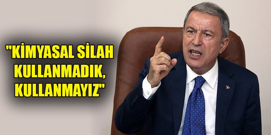 Hulusi Akar: "Kimyasal silah kullanmadık, kullanmayız"