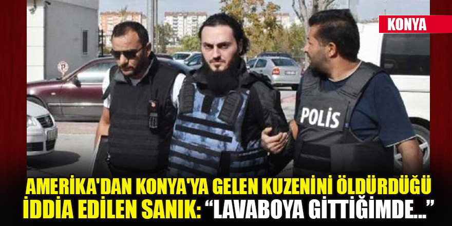 Amerika'dan Konya'ya gelen kuzenini öldürdüğü iddia edilen sanık: Lavaboya gittiğimde...