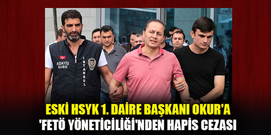 Eski HSYK 1. Daire Başkanı Okur'a 'FETÖ yöneticiliği'nden 10 yıl hapis cezası