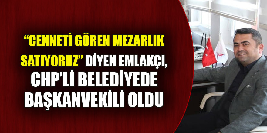 “Cenneti gören mezarlık satıyoruz” diyen emlakçı, CHP’li belediyede başkanvekili oldu