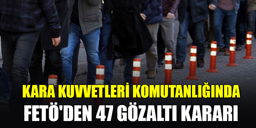 Kara Kuvvetleri Komutanlığında FETÖ'den 47 gözaltı kararı