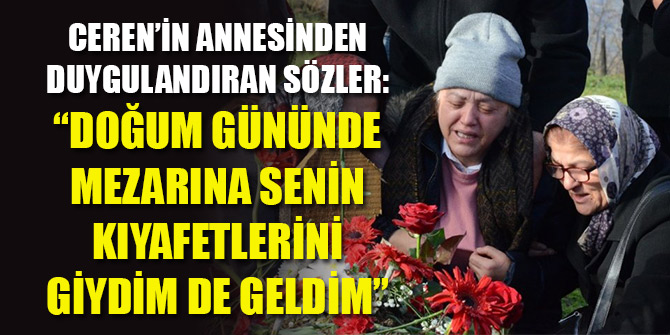 Ceren’in annesinden duygulandıran sözler: “Doğum gününde mezarına senin kıyafetlerini giydim de geldim”