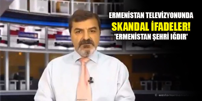 Ermenistan televizyonunda skandal ifadeler! 'Ermenistan şehri Iğdır'