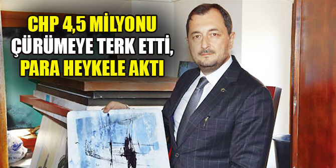 CHP 4,5 milyonu çürümeye terk etti, para heykele aktı