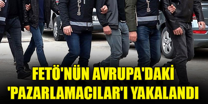 FETÖ'nün Avrupa'daki 'Pazarlamacıları' yakalandı