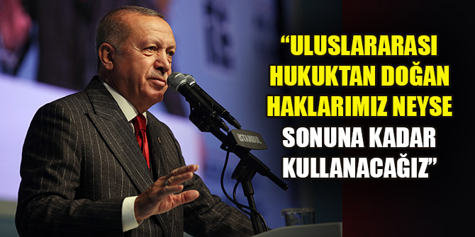 Erdoğan: Uluslararası hukuktan doğan haklarımız neyse sonuna kadar kullanacağız