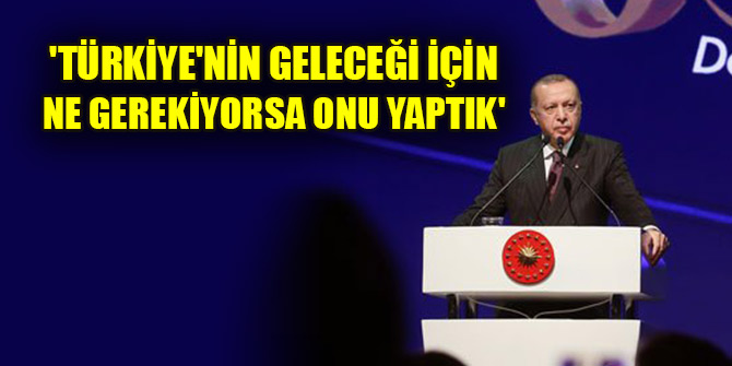 'Türkiye'nin geleceği için ne gerekiyorsa onu yaptık'