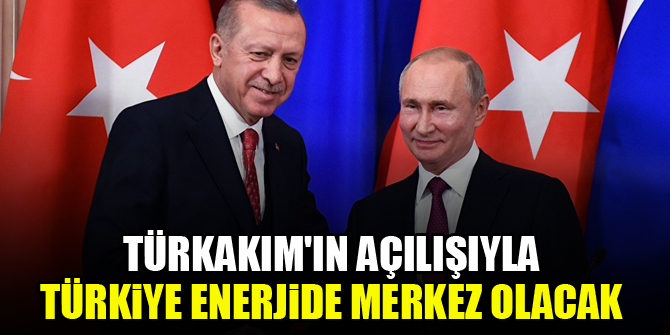 TürkAkım'ın açılışıyla Türkiye enerjide merkez olacak