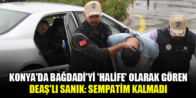 Konya'da Bağdadi'yi 'halife' olarak gören DEAŞ'lı sanık: Sempatim kalmadı