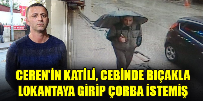 Ceren’in katili, cebinde bıçakla lokantaya girip çorba istemiş