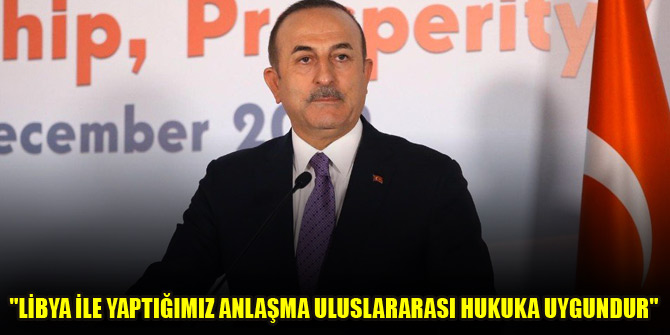 "Libya ile yaptığımız anlaşma uluslararası hukuka uygundur"