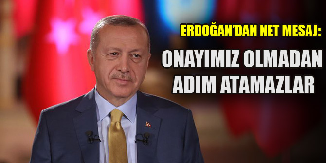 Erdoğan:"Onayımız olmadan adım atamazlar"