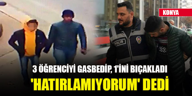 3 öğrenciyi gasbedip, 1'ini bıçakladı 'Hatırlamıyorum' dedi