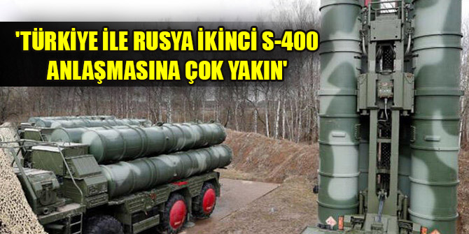 'Türkiye ile Rusya ikinci S-400 anlaşmasına çok yakın'