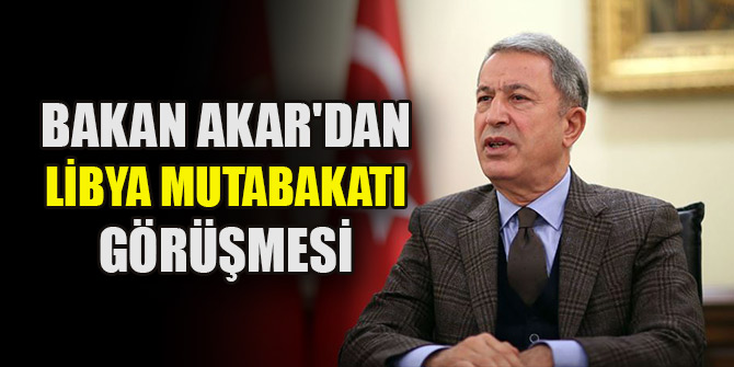 Bakan Akar'dan Libya mutabakatı görüşmesi