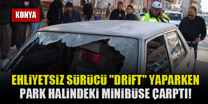 Konya'da ehliyetsiz sürücü "drift" yaparken park halindeki minibüse çarptı!