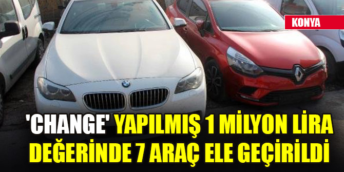 Konya'da 'change' yapılmış 1 milyon lira değerinde 7 araç ele geçirildi