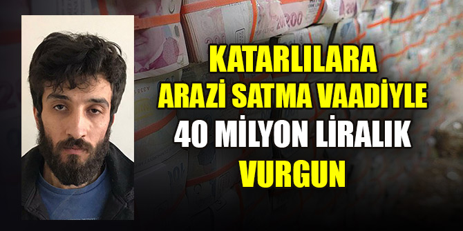 Katarlılara arazi satma vaadiyle 40 milyon liralık vurgun