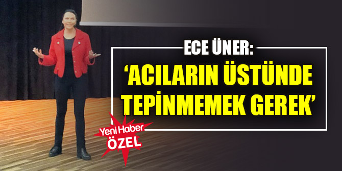 Ece Üner: ‘Acıların üstünde tepinmemek gerek’