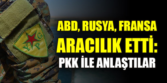 ABD, Rusya, Fransa aracılık etti: PKK ile anlaştılar