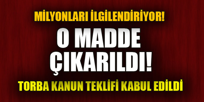 Torba kanun teklifi kabul edildi! O maddeler kanun teklifinden çıkarıldı