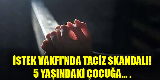 İstek Vakfı'nda taciz skandalı! 5 yaşındaki çocuğa... .