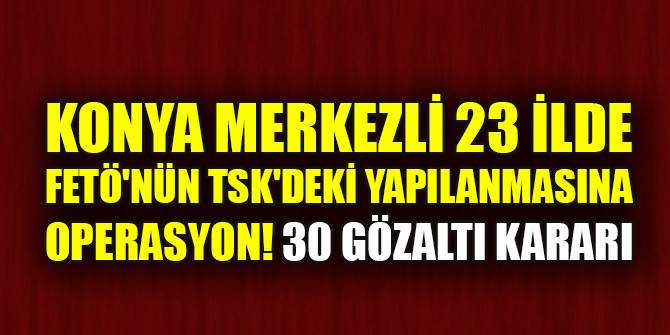 Konya merkezli 23 ilde FETÖ'nün TSK'deki yapılanmasına operasyon! 30 gözaltı kararı
