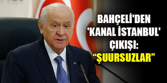 Bahçeli'den 'Kanal İstanbul' çıkışı: Şuursuzlar
